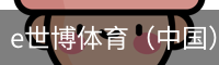 e世博体育（中国）官方网站 - 手机版登录入口